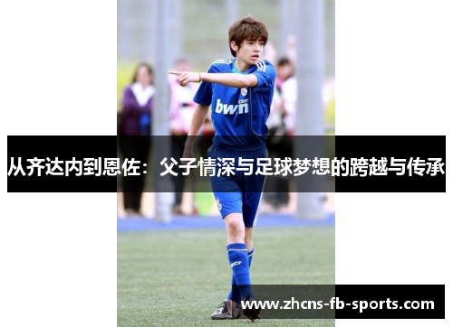 从齐达内到恩佐：父子情深与足球梦想的跨越与传承
