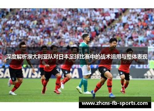 深度解析澳大利亚队对日本足球比赛中的战术运用与整体表现