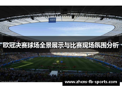 欧冠决赛球场全景展示与比赛现场氛围分析