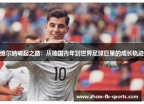 维尔纳崛起之路：从德国青年到世界足球巨星的成长轨迹