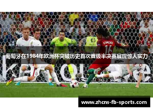 葡萄牙在1984年欧洲杯突破历史首次晋级半决赛展现惊人实力
