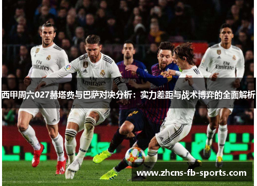 西甲周六027赫塔费与巴萨对决分析：实力差距与战术博弈的全面解析