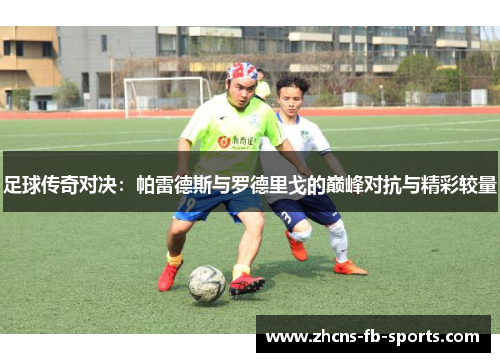 足球传奇对决：帕雷德斯与罗德里戈的巅峰对抗与精彩较量