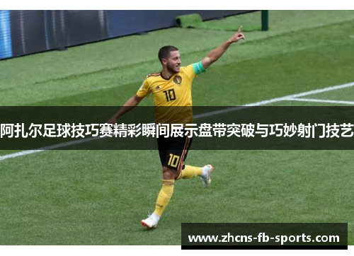 阿扎尔足球技巧赛精彩瞬间展示盘带突破与巧妙射门技艺