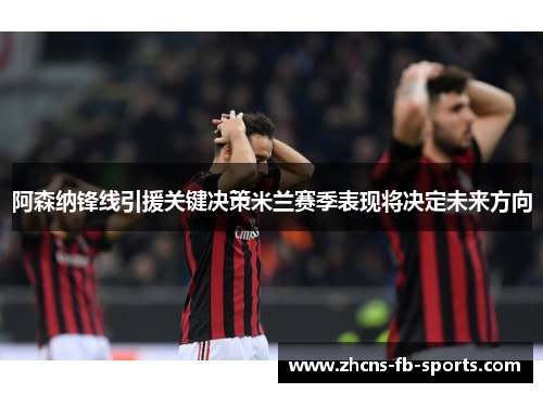 阿森纳锋线引援关键决策米兰赛季表现将决定未来方向