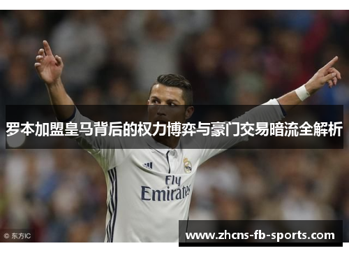 罗本加盟皇马背后的权力博弈与豪门交易暗流全解析