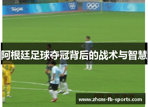 阿根廷足球夺冠背后的战术与智慧