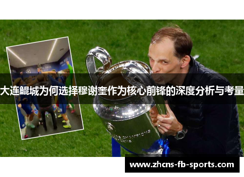 大连鲲城为何选择穆谢奎作为核心前锋的深度分析与考量