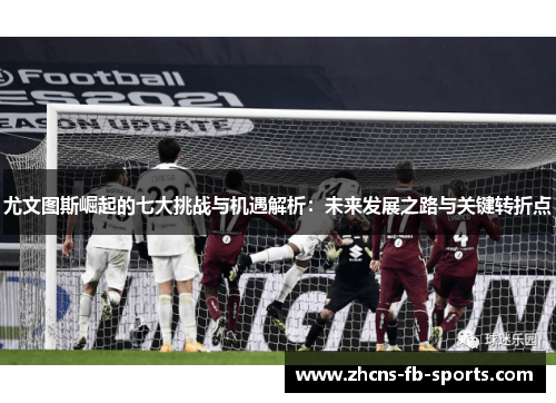 尤文图斯崛起的七大挑战与机遇解析：未来发展之路与关键转折点