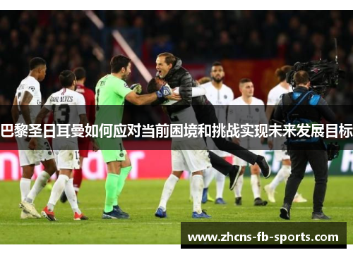 巴黎圣日耳曼如何应对当前困境和挑战实现未来发展目标