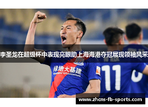 李圣龙在超级杯中表现亮眼助上海海港夺冠展现领袖风采