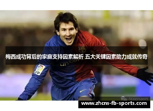 梅西成功背后的家庭支持因素解析 五大关键因素助力成就传奇