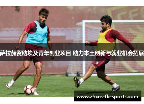 萨拉赫资助埃及青年创业项目 助力本土创新与就业机会拓展