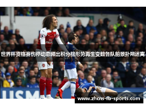 世界杯资格赛伤停动态频出积分榜形势再生变数各队前景扑朔迷离