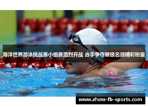 海洋世界游泳挑战赛小组赛激烈开战 选手争夺晋级名额精彩纷呈