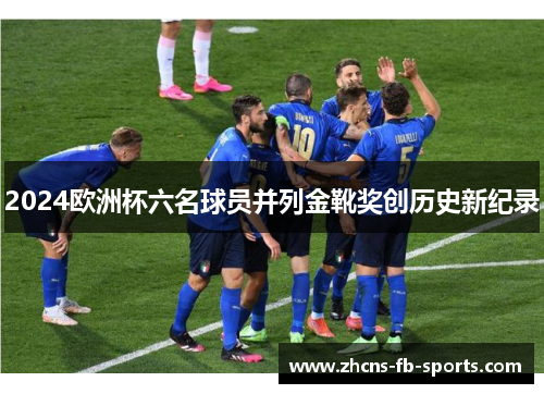 2024欧洲杯六名球员并列金靴奖创历史新纪录
