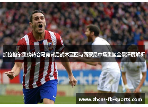 加拉格尔重磅转会马竞背后战术蓝图与西蒙尼中场重塑全景深度解析
