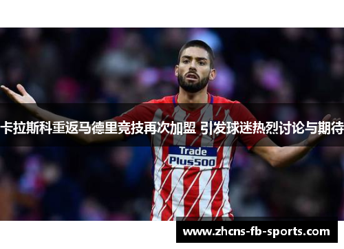 卡拉斯科重返马德里竞技再次加盟 引发球迷热烈讨论与期待