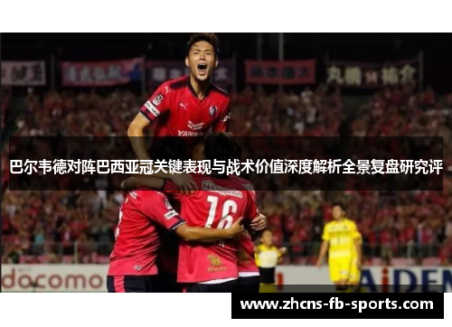 巴尔韦德对阵巴西亚冠关键表现与战术价值深度解析全景复盘研究评