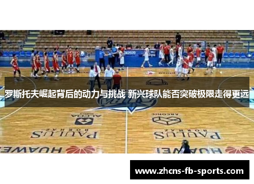 罗斯托夫崛起背后的动力与挑战 新兴球队能否突破极限走得更远