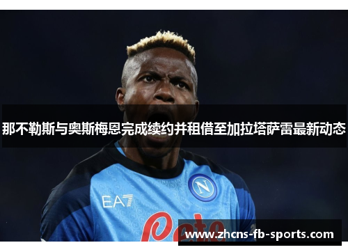 那不勒斯与奥斯梅恩完成续约并租借至加拉塔萨雷最新动态 那不勒斯与奥斯梅恩完成续约并租借至加拉塔萨雷最新动态