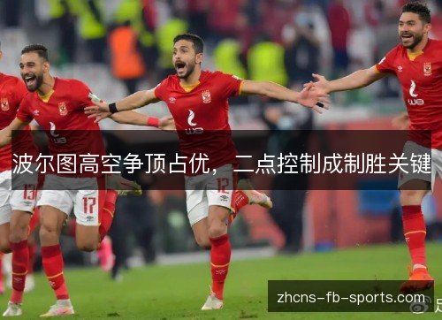 波尔图高空争顶占优,二点控制成制胜关键 波尔图高空争顶占优,二点控制成制胜关键